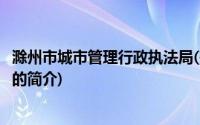 滁州市城市管理行政执法局(关于滁州市城市管理行政执法局的简介)