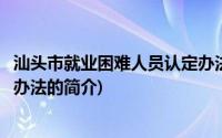 汕头市就业困难人员认定办法(关于汕头市就业困难人员认定办法的简介)