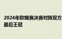 2024年欧锦赛决赛对阵双方已经产生西班牙将与英格兰争夺最后王冠