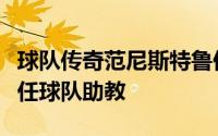 球队传奇范尼斯特鲁伊回归曼联加入教练组担任球队助教