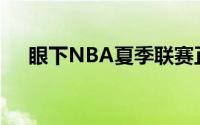 眼下NBA夏季联赛正在如火如荼地进行