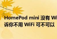 HomePod mini 没有 WiFi 可以吗一定要连 WiFi 吗这里告诉你不用 WiFi 可不可以