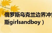 俄罗斯乌克兰边界冲突事件的最新进展（俄罗斯girlsandboy）