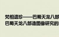 梵相遗珍——巴蜀天龙八部造图像研究(关于梵相遗珍——巴蜀天龙八部造图像研究的简介)