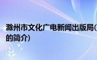 滁州市文化广电新闻出版局(关于滁州市文化广电新闻出版局的简介)