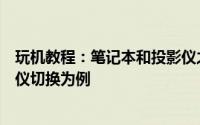 玩机教程：笔记本和投影仪之间如何切换以联想笔记本投影仪切换为例