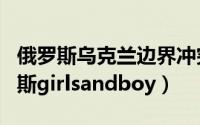 俄罗斯乌克兰边界冲突事件的最新进展（俄罗斯girlsandboy）