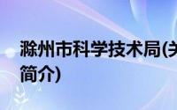 滁州市科学技术局(关于滁州市科学技术局的简介)