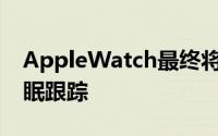 AppleWatch最终将通过WatchOS7获得睡眠跟踪