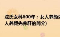 沈氏女科600年：女人养颜先养肝(关于沈氏女科600年：女人养颜先养肝的简介)