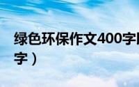 绿色环保作文400字以上（绿色环保作文400字）