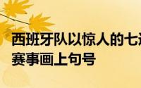 西班牙队以惊人的七连胜和创纪录的第四冠为赛事画上句号