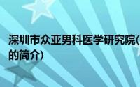 深圳市众亚男科医学研究院(关于深圳市众亚男科医学研究院的简介)