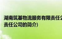 湖南筑基物流服务有限责任公司(关于湖南筑基物流服务有限责任公司的简介)