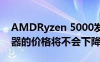 AMDRyzen 5000发布后 Ryzen 3000处理器的价格将不会下降