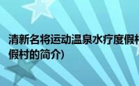 清新名将运动温泉水疗度假村(关于清新名将运动温泉水疗度假村的简介)