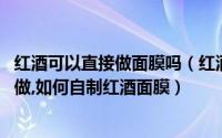 红酒可以直接做面膜吗（红酒面膜怎么做,红酒美白面膜怎么做,如何自制红酒面膜）