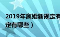 2019年离婚新规定有哪些（2019年离婚新规定有哪些）