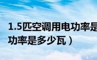 1.5匹空调用电功率是多少瓦（1.5匹空调用电功率是多少瓦）