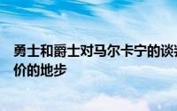 勇士和爵士对马尔卡宁的谈判已经深入到了双方开始讨价还价的地步