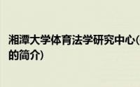 湘潭大学体育法学研究中心(关于湘潭大学体育法学研究中心的简介)