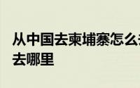 从中国去柬埔寨怎么去? 第一次去柬埔寨应该去哪里