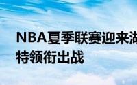 NBA夏季联赛迎来湖凯大战布朗尼和克内克特领衔出战