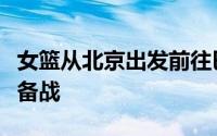 女篮从北京出发前往巴黎进行奥运会前的最后备战