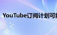 YouTube订阅计划可能会在年底前成为现实