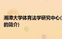 湘潭大学体育法学研究中心(关于湘潭大学体育法学研究中心的简介)