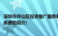 深圳市坪山区投资推广服务署(关于深圳市坪山区投资推广服务署的简介)