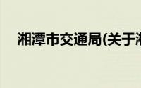 湘潭市交通局(关于湘潭市交通局的简介)