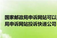 国家邮政局申诉网站可以投诉申通快递吗（如何在国家邮政局申诉网站投诉快递公司）