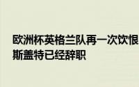 欧洲杯英格兰队再一次饮恨败北执教三狮军团8年之久的索斯盖特已经辞职