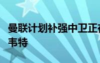 曼联计划补强中卫正在追求德里赫特和布兰斯韦特