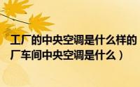 工厂的中央空调是什么样的（工厂车间中央空调的介绍—工厂车间中央空调是什么）