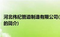 河北伟纪管道制造有限公司(关于河北伟纪管道制造有限公司的简介)