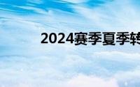 2024赛季夏季转会注册窗口关闭