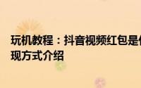 玩机教程：抖音视频红包是什么抖音视频红包玩法规则及提现方式介绍