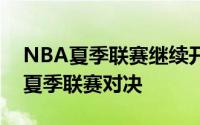 NBA夏季联赛继续开打骑士和勇士迎来一场夏季联赛对决