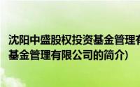 沈阳中盛股权投资基金管理有限公司(关于沈阳中盛股权投资基金管理有限公司的简介)