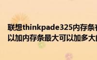 联想thinkpade325内存条有几个（ThinkpadE325可不可以加内存条最大可以加多大的）