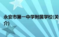 永安市第一中学附属学校(关于永安市第一中学附属学校的简介)