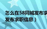 怎么在58同城发布求职信息（怎么在58同城发布求职信息）