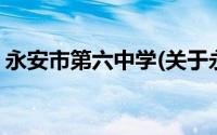 永安市第六中学(关于永安市第六中学的简介)