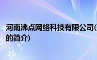 河南沸点网络科技有限公司(关于河南沸点网络科技有限公司的简介)