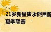 21岁新星崔永熙目前依然在开拓者征战NBA夏季联赛