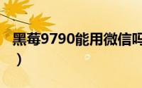 黑莓9790能用微信吗（黑莓9700如何装微信）