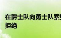 在爵士队向勇士队索要更多的交易资产后遭到拒绝