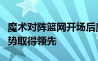 魔术对阵篮网开场后魔术多点开花率先打出攻势取得领先